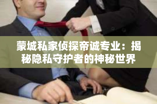 蒙城私家侦探帝诚专业：揭秘隐私守护者的神秘世界