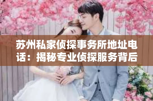 苏州私家侦探事务所地址电话：揭秘专业侦探服务背后的故事
