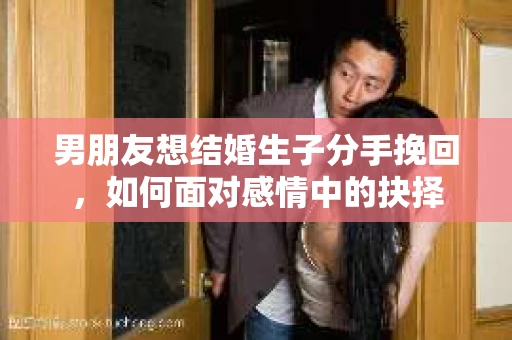 男朋友想结婚生子分手挽回，如何面对感情中的抉择