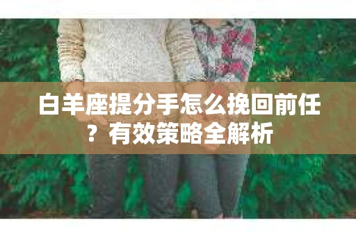 白羊座提分手怎么挽回前任？有效策略全解析