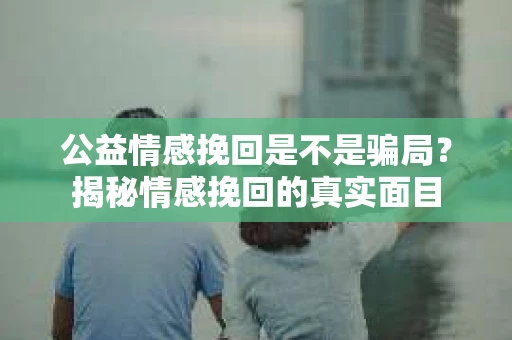 公益情感挽回是不是骗局？揭秘情感挽回的真实面目