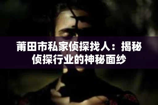 莆田市私家侦探找人：揭秘侦探行业的神秘面纱