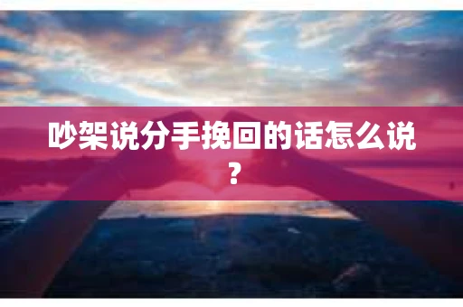 吵架说分手挽回的话怎么说？