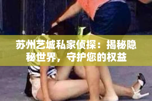 苏州艺城私家侦探：揭秘隐秘世界，守护您的权益