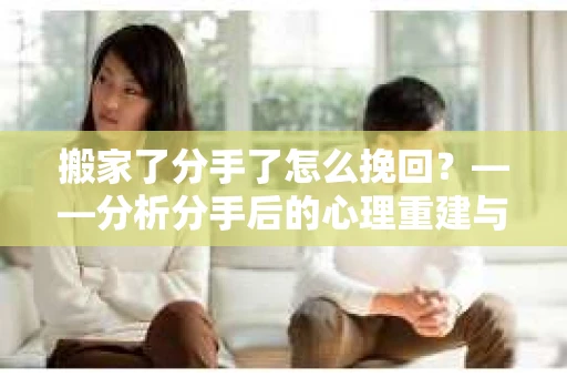 搬家了分手了怎么挽回？——分析分手后的心理重建与挽回策略
