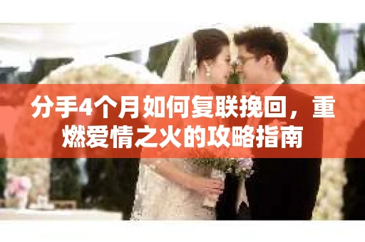 分手4个月如何复联挽回，重燃爱情之火的攻略指南