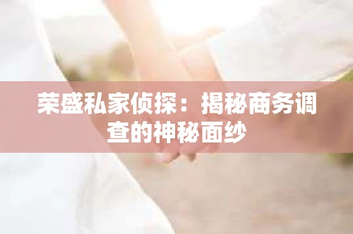 荣盛私家侦探：揭秘商务调查的神秘面纱