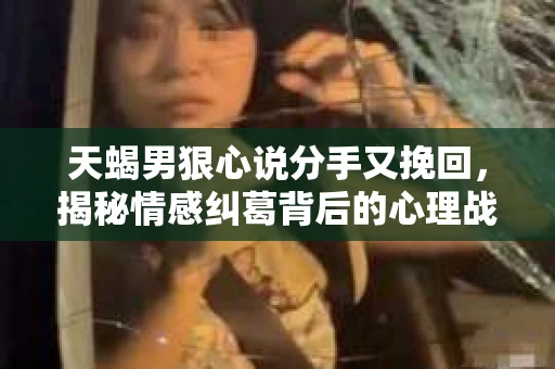 天蝎男狠心说分手又挽回，揭秘情感纠葛背后的心理战