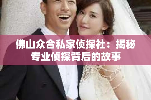 佛山众合私家侦探社：揭秘专业侦探背后的故事