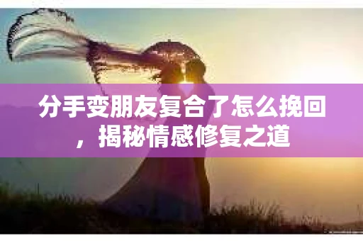 分手变朋友复合了怎么挽回，揭秘情感修复之道