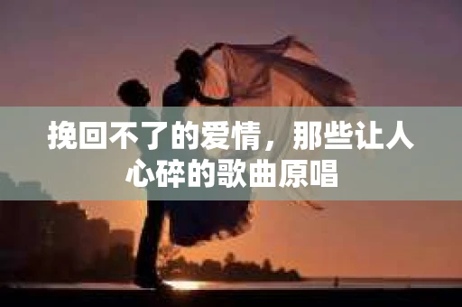 挽回不了的爱情，那些让人心碎的歌曲原唱
