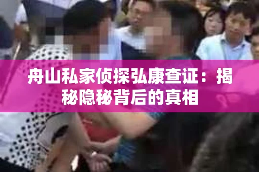舟山私家侦探弘康查证：揭秘隐秘背后的真相