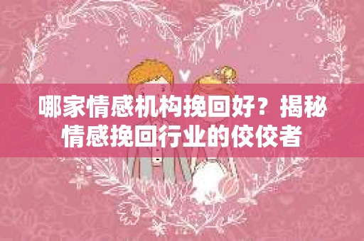 哪家情感机构挽回好？揭秘情感挽回行业的佼佼者