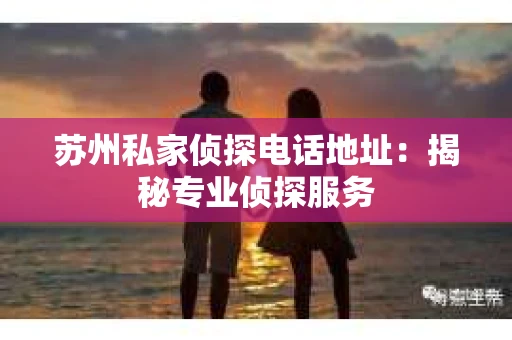 苏州私家侦探电话地址：揭秘专业侦探服务