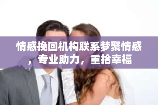 情感挽回机构联系梦聚情感，专业助力，重拾幸福