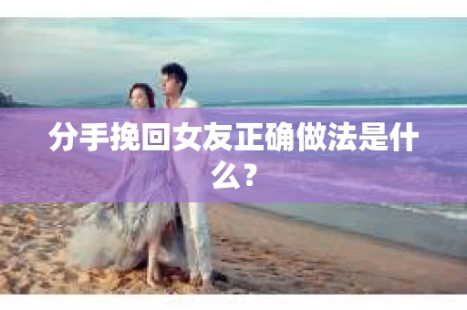 分手挽回女友正确做法是什么？