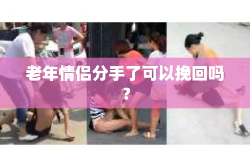 老年情侣分手了可以挽回吗？