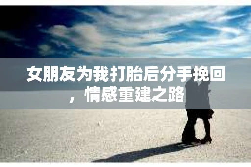 女朋友为我打胎后分手挽回，情感重建之路