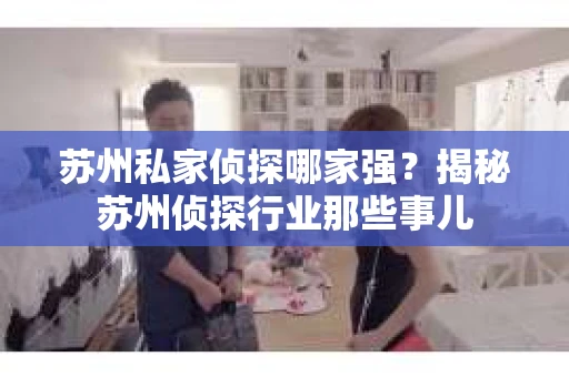 苏州私家侦探哪家强？揭秘苏州侦探行业那些事儿
