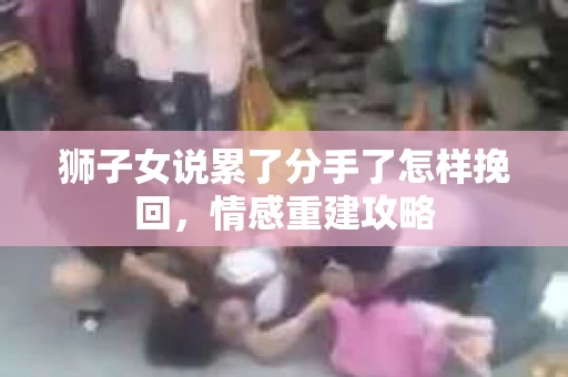 狮子女说累了分手了怎样挽回，情感重建攻略