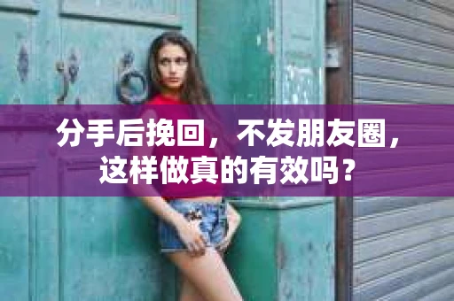 分手后挽回，不发朋友圈，这样做真的有效吗？