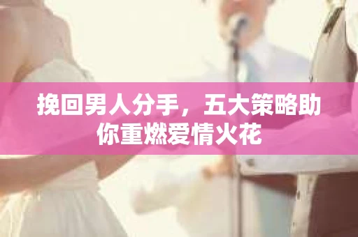 挽回男人分手，五大策略助你重燃爱情火花
