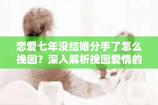 恋爱七年没结婚分手了怎么挽回？深入解析挽回爱情的策略