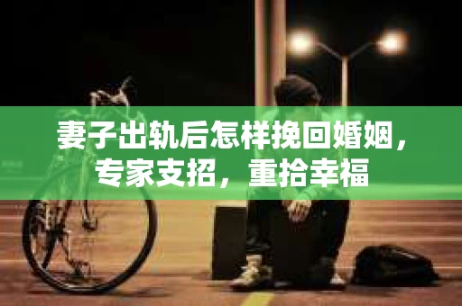 妻子出轨后怎样挽回婚姻，专家支招，重拾幸福
