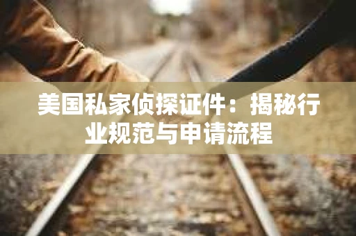 美国私家侦探证件：揭秘行业规范与申请流程