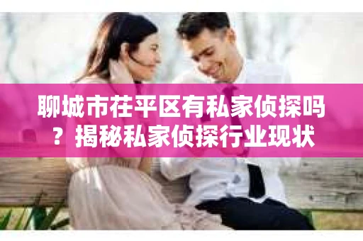聊城市茌平区有私家侦探吗？揭秘私家侦探行业现状