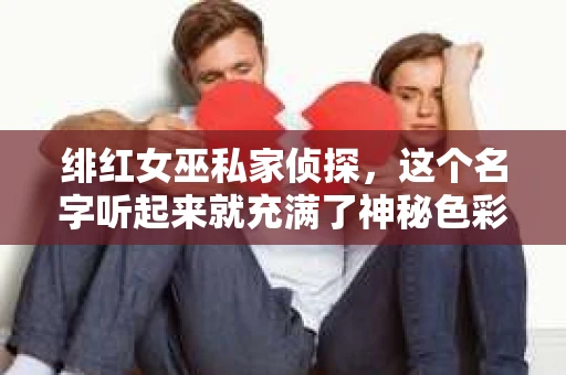 绯红女巫私家侦探，这个名字听起来就充满了神秘色彩。那么，这位侦探究竟是谁呢？今天，我们就来揭开这个谜团。