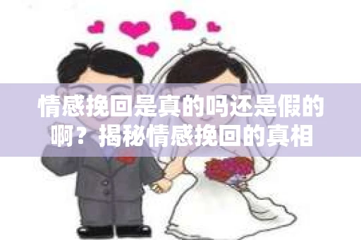 情感挽回是真的吗还是假的啊？揭秘情感挽回的真相