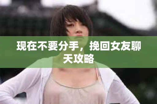 现在不要分手，挽回女友聊天攻略