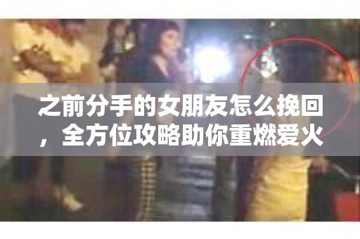 之前分手的女朋友怎么挽回，全方位攻略助你重燃爱火