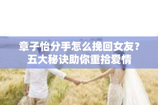 章子怡分手怎么挽回女友？五大秘诀助你重拾爱情