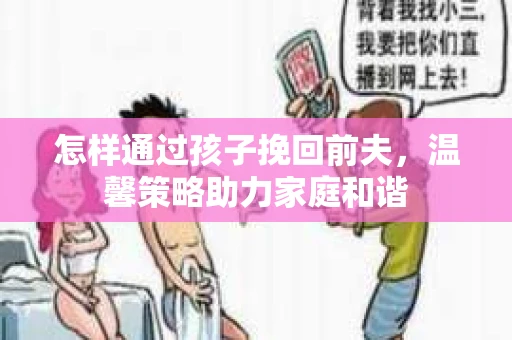 怎样通过孩子挽回前夫，温馨策略助力家庭和谐