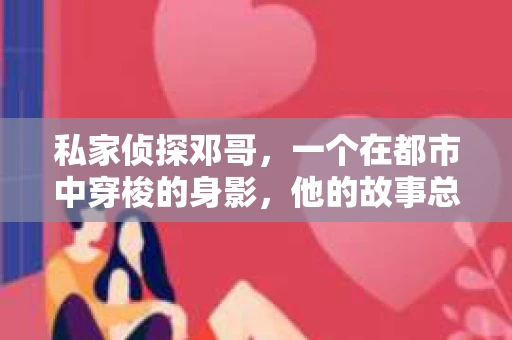 私家侦探邓哥，一个在都市中穿梭的身影，他的故事总是充满了悬疑与未知。那么，这位神秘侦探的结局究竟如何呢？今天，就让我们一起来揭开这个谜底。