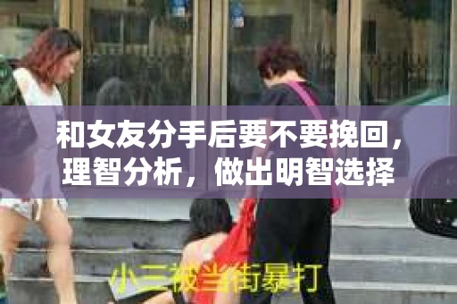 和女友分手后要不要挽回，理智分析，做出明智选择