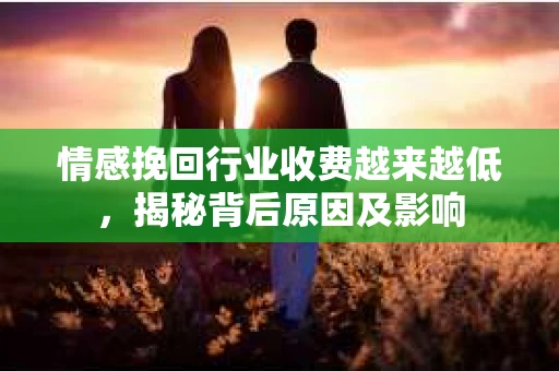 情感挽回行业收费越来越低，揭秘背后原因及影响