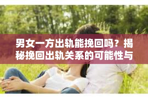 男女一方出轨能挽回吗？揭秘挽回出轨关系的可能性与策略