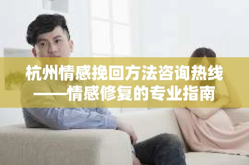 杭州情感挽回方法咨询热线——情感修复的专业指南 杭州情感挽回方法咨询热线——情感修复的专业指南