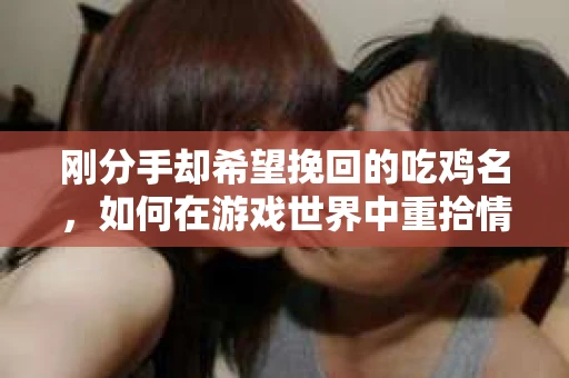 刚分手却希望挽回的吃鸡名，如何在游戏世界中重拾情感