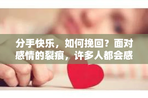 分手快乐，如何挽回？面对感情的裂痕，许多人都会感到痛苦和无助。但请记住，爱情并非一成不变，有时候，分手也是一种解脱。然而，如果心中仍有不舍，想要尝试挽回，那么以下这些方法或许能帮助你重拾幸福