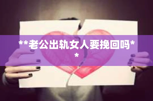 **老公出轨女人要挽回吗** **老公出轨女人要挽回吗**