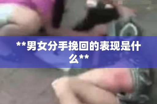 **男女分手挽回的表现是什么**