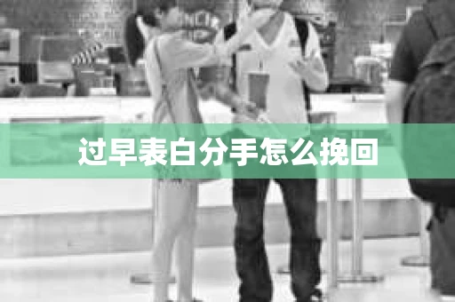 过早表白分手怎么挽回 过早表白分手怎么挽回