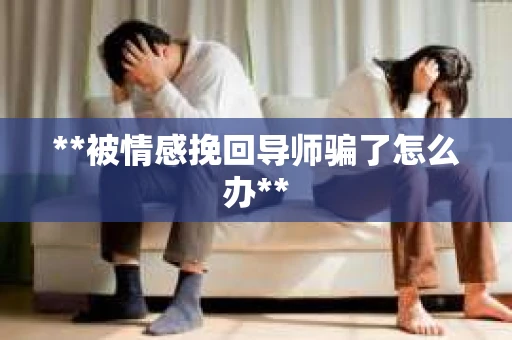 **被情感挽回导师骗了怎么办**