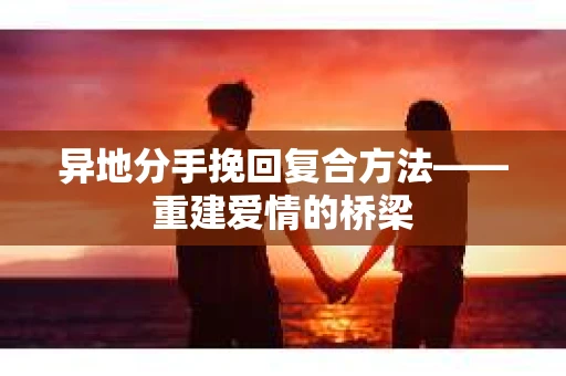 异地分手挽回复合方法——重建爱情的桥梁