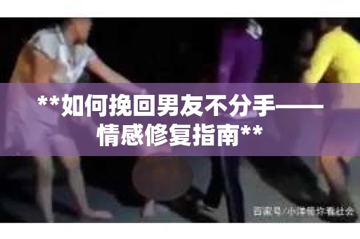 **如何挽回男友不分手——情感修复指南** **如何挽回男友不分手——情感修复指南**