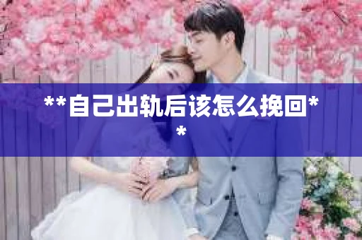 **自己出轨后该怎么挽回**